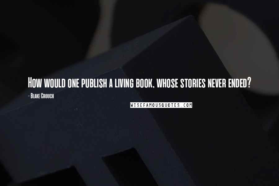 Blake Crouch Quotes: How would one publish a living book, whose stories never ended?