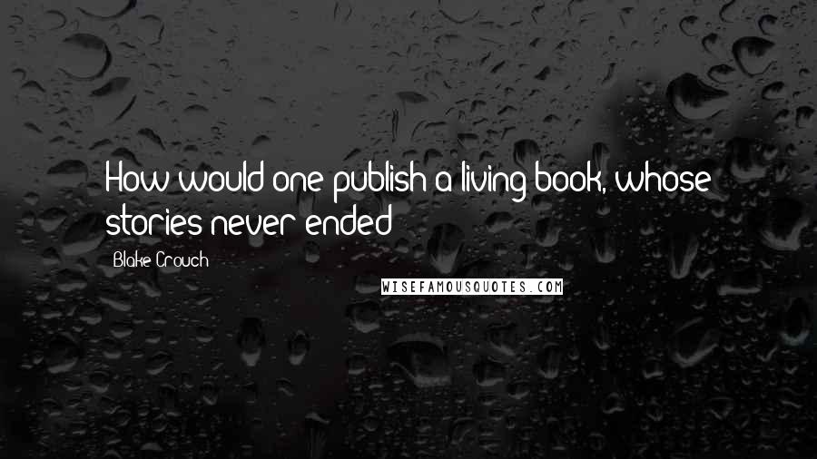 Blake Crouch Quotes: How would one publish a living book, whose stories never ended?