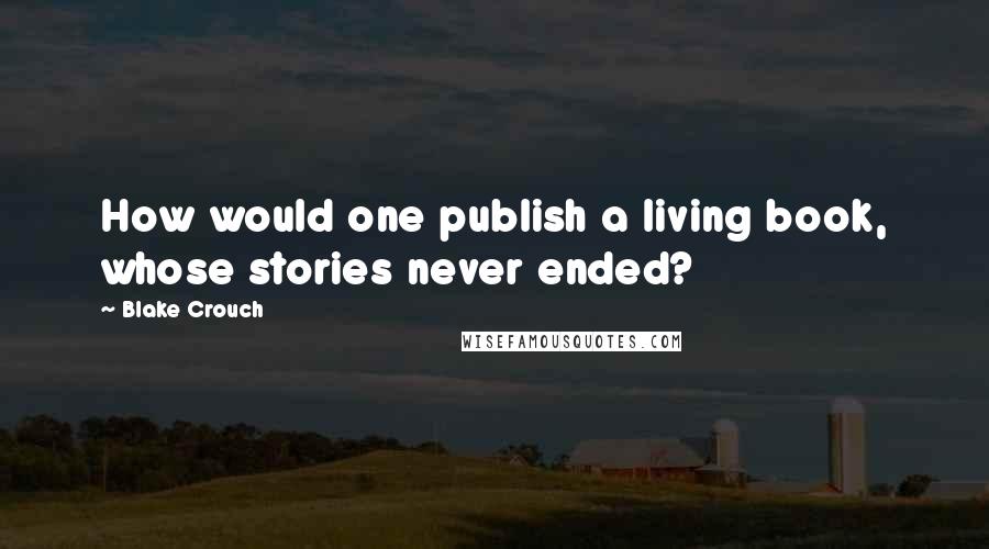 Blake Crouch Quotes: How would one publish a living book, whose stories never ended?