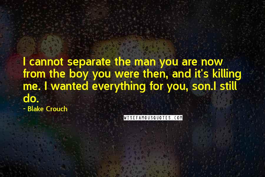 Blake Crouch Quotes: I cannot separate the man you are now from the boy you were then, and it's killing me. I wanted everything for you, son.I still do.