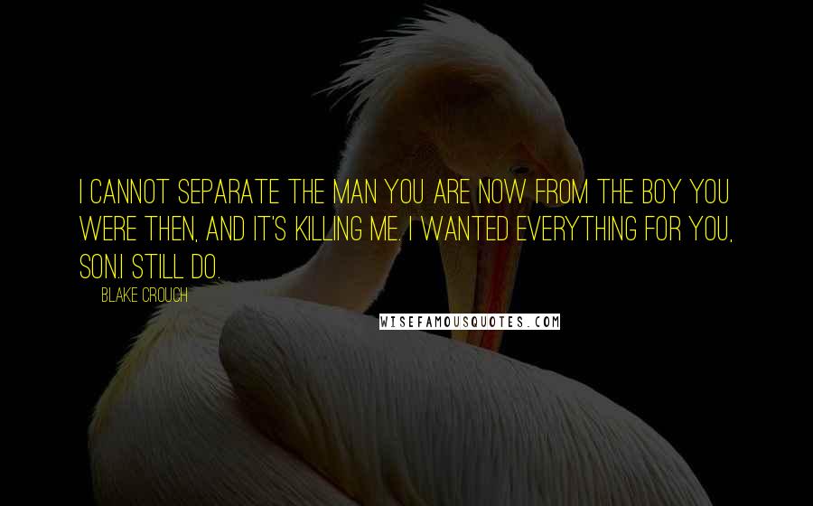 Blake Crouch Quotes: I cannot separate the man you are now from the boy you were then, and it's killing me. I wanted everything for you, son.I still do.