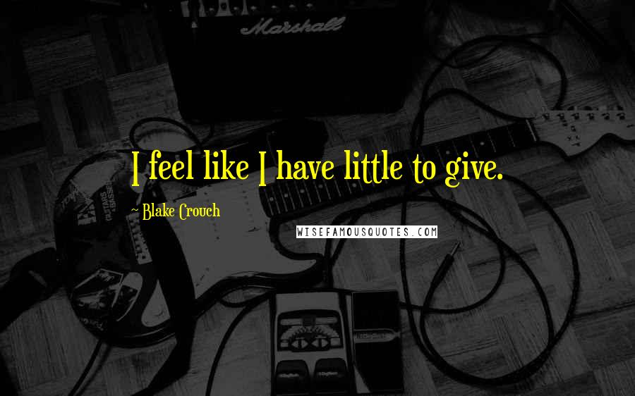 Blake Crouch Quotes: I feel like I have little to give.