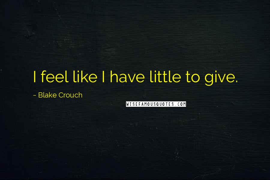 Blake Crouch Quotes: I feel like I have little to give.