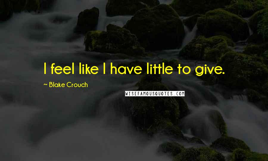 Blake Crouch Quotes: I feel like I have little to give.