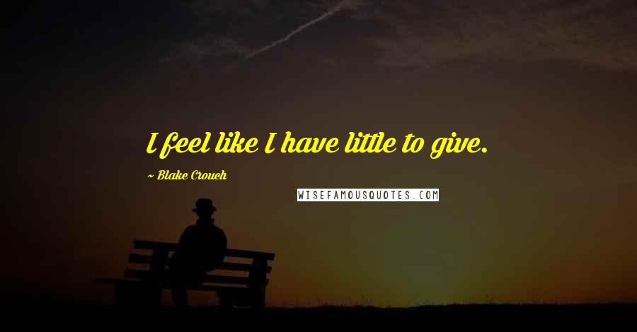 Blake Crouch Quotes: I feel like I have little to give.