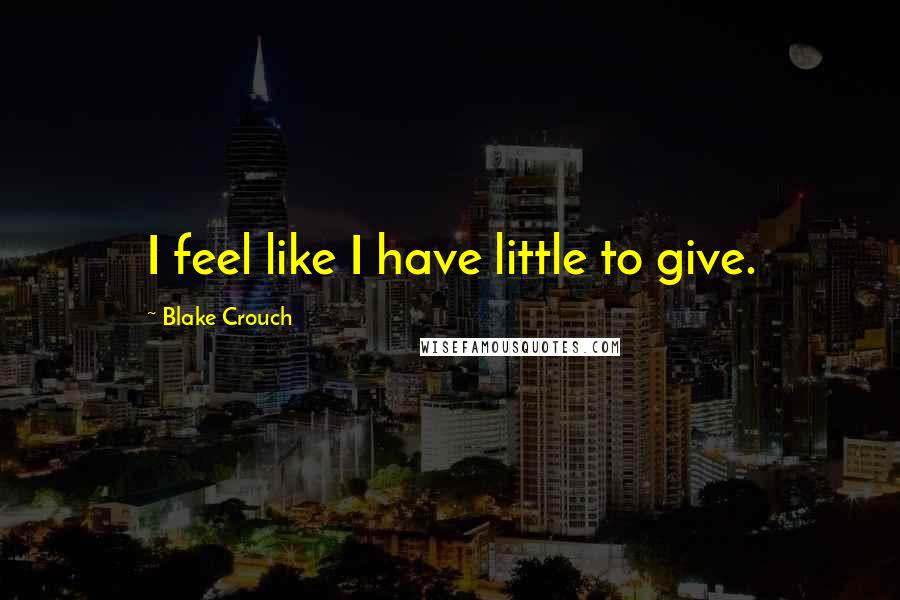 Blake Crouch Quotes: I feel like I have little to give.