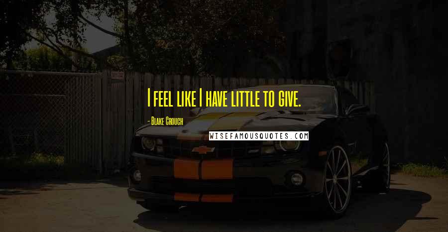 Blake Crouch Quotes: I feel like I have little to give.