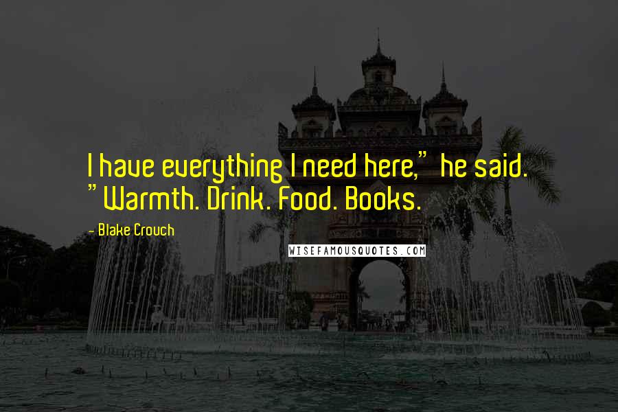 Blake Crouch Quotes: I have everything I need here," he said. "Warmth. Drink. Food. Books.