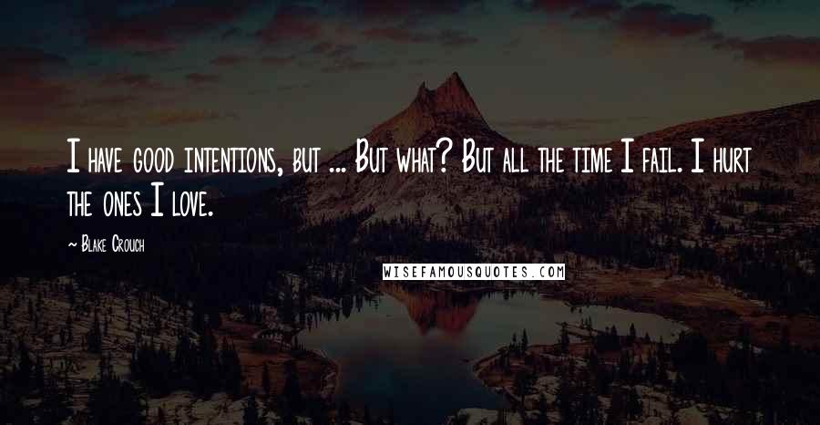 Blake Crouch Quotes: I have good intentions, but ... But what? But all the time I fail. I hurt the ones I love.