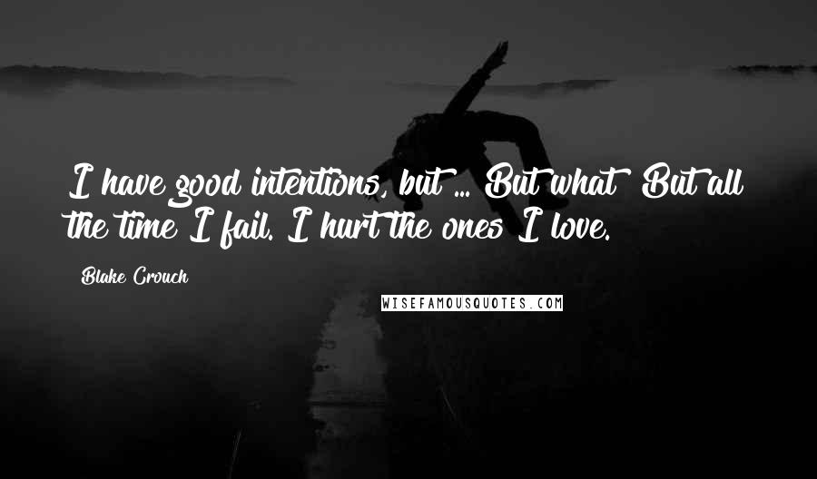 Blake Crouch Quotes: I have good intentions, but ... But what? But all the time I fail. I hurt the ones I love.