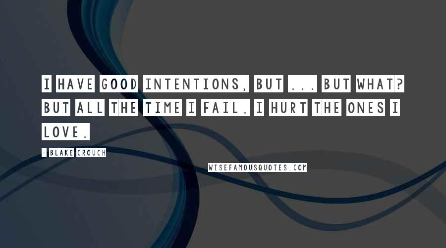 Blake Crouch Quotes: I have good intentions, but ... But what? But all the time I fail. I hurt the ones I love.