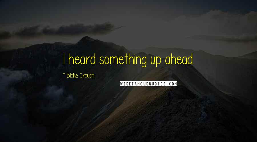 Blake Crouch Quotes: I heard something up ahead.