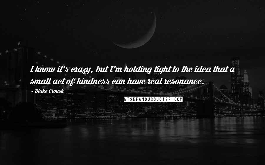 Blake Crouch Quotes: I know it's crazy, but I'm holding tight to the idea that a small act of kindness can have real resonance.