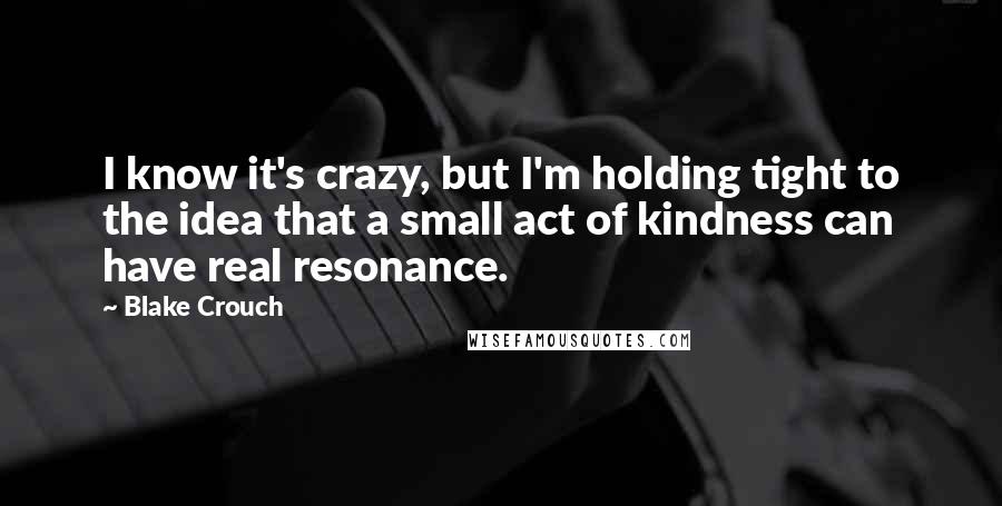 Blake Crouch Quotes: I know it's crazy, but I'm holding tight to the idea that a small act of kindness can have real resonance.