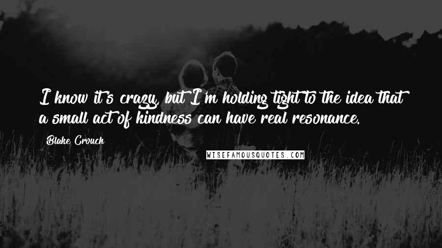 Blake Crouch Quotes: I know it's crazy, but I'm holding tight to the idea that a small act of kindness can have real resonance.