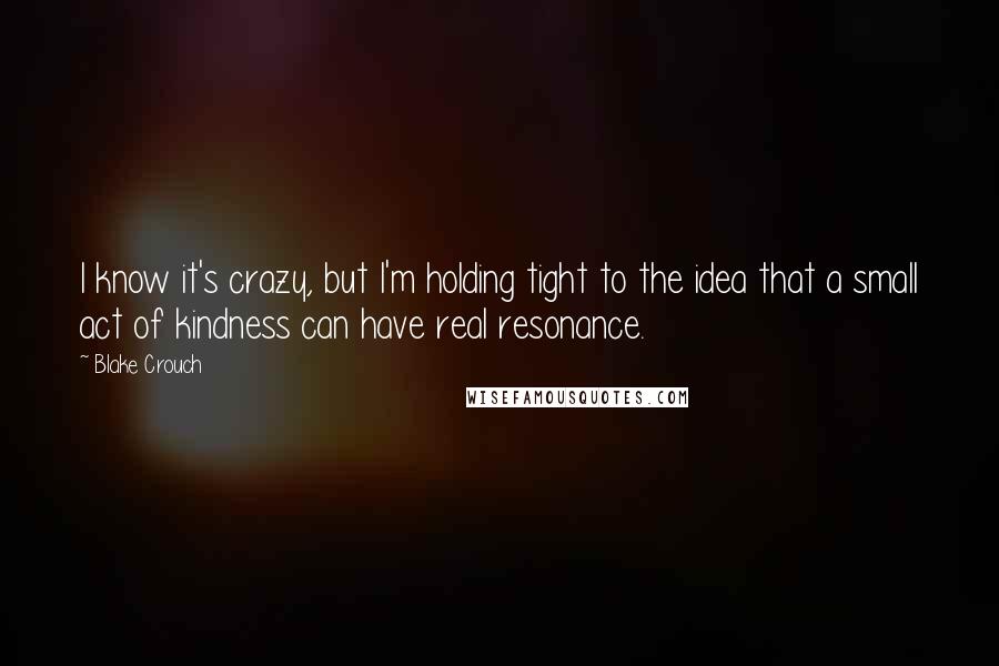 Blake Crouch Quotes: I know it's crazy, but I'm holding tight to the idea that a small act of kindness can have real resonance.