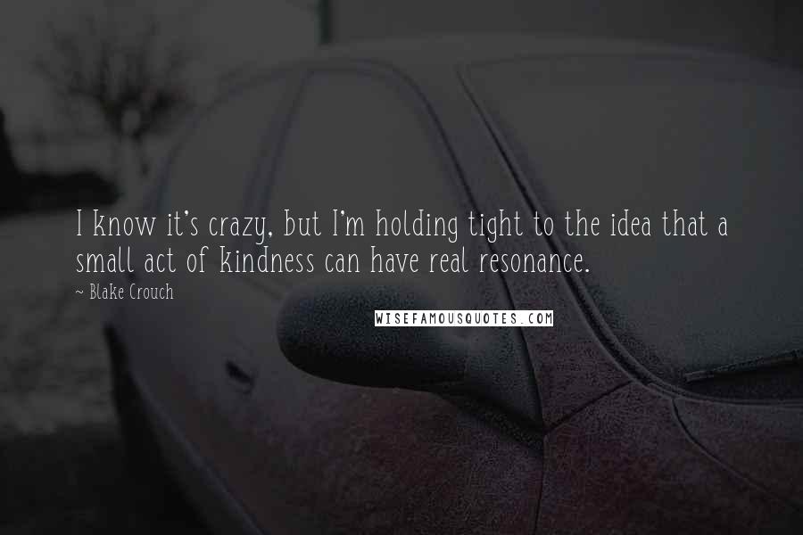 Blake Crouch Quotes: I know it's crazy, but I'm holding tight to the idea that a small act of kindness can have real resonance.