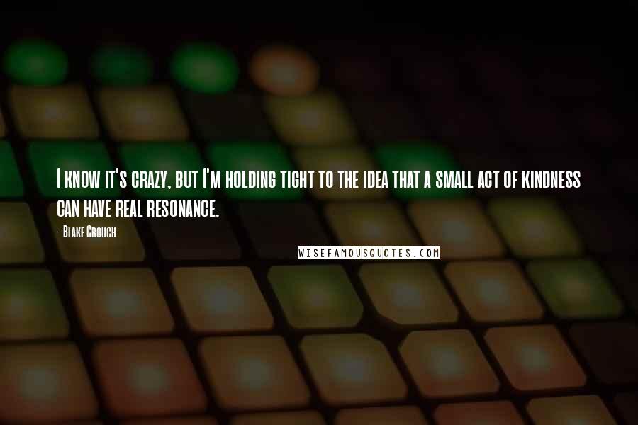 Blake Crouch Quotes: I know it's crazy, but I'm holding tight to the idea that a small act of kindness can have real resonance.