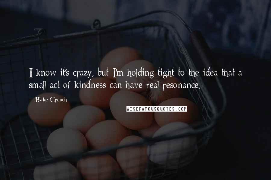Blake Crouch Quotes: I know it's crazy, but I'm holding tight to the idea that a small act of kindness can have real resonance.