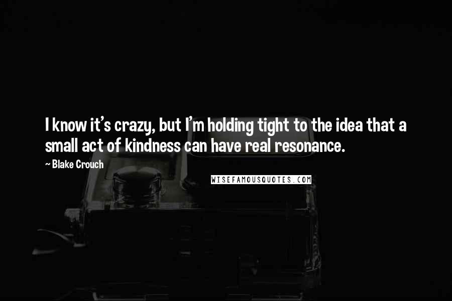 Blake Crouch Quotes: I know it's crazy, but I'm holding tight to the idea that a small act of kindness can have real resonance.
