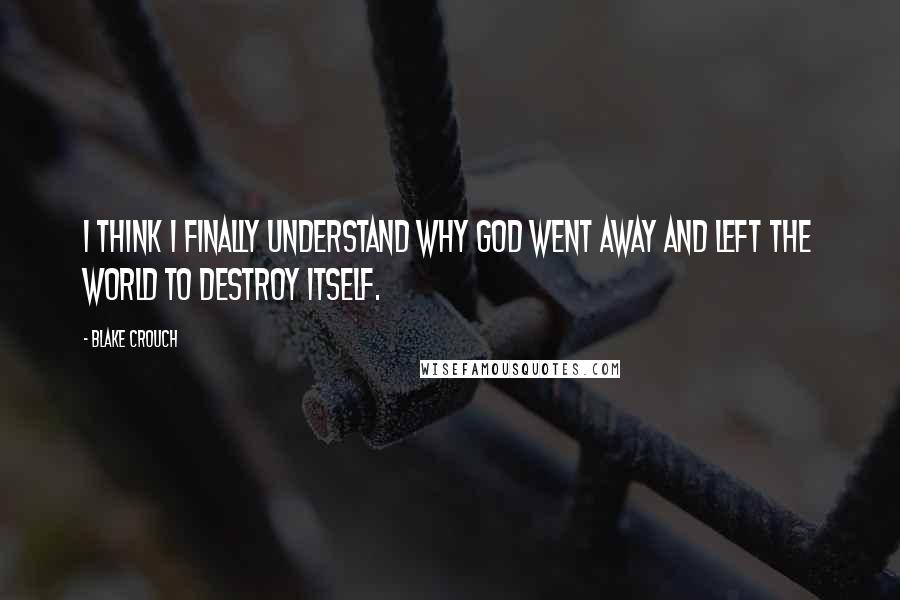 Blake Crouch Quotes: I think I finally understand why God went away and left the world to destroy itself.