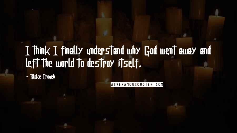 Blake Crouch Quotes: I think I finally understand why God went away and left the world to destroy itself.