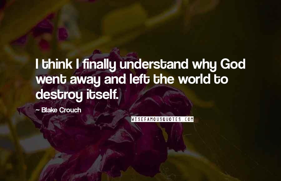 Blake Crouch Quotes: I think I finally understand why God went away and left the world to destroy itself.