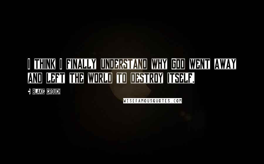 Blake Crouch Quotes: I think I finally understand why God went away and left the world to destroy itself.