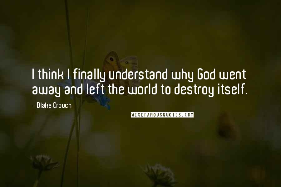 Blake Crouch Quotes: I think I finally understand why God went away and left the world to destroy itself.