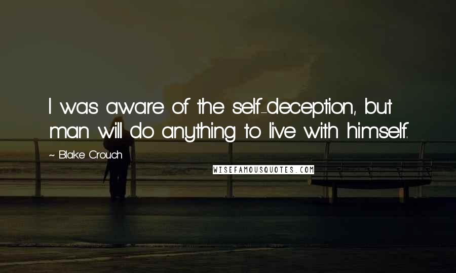 Blake Crouch Quotes: I was aware of the self-deception, but man will do anything to live with himself.