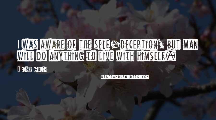 Blake Crouch Quotes: I was aware of the self-deception, but man will do anything to live with himself.