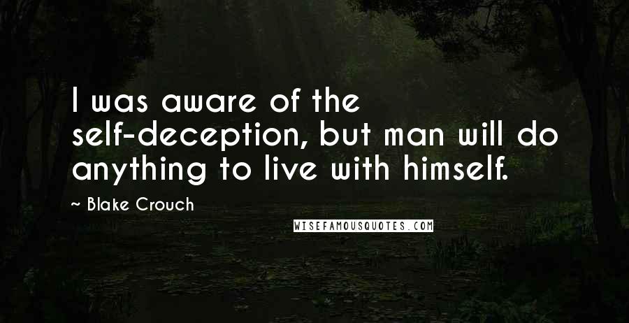 Blake Crouch Quotes: I was aware of the self-deception, but man will do anything to live with himself.