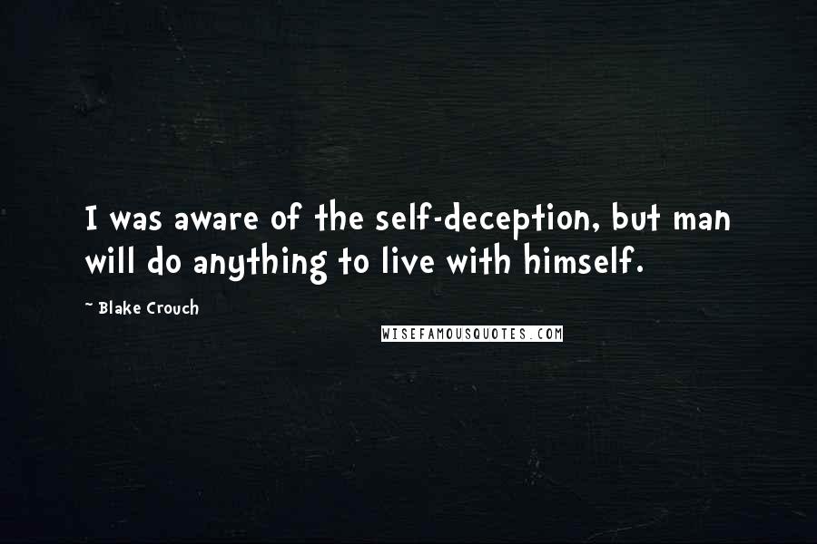 Blake Crouch Quotes: I was aware of the self-deception, but man will do anything to live with himself.