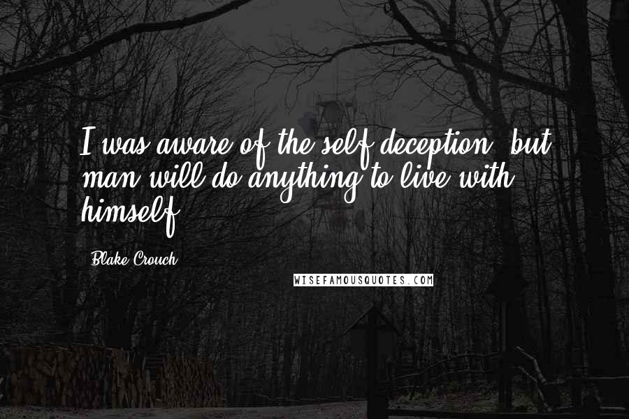 Blake Crouch Quotes: I was aware of the self-deception, but man will do anything to live with himself.