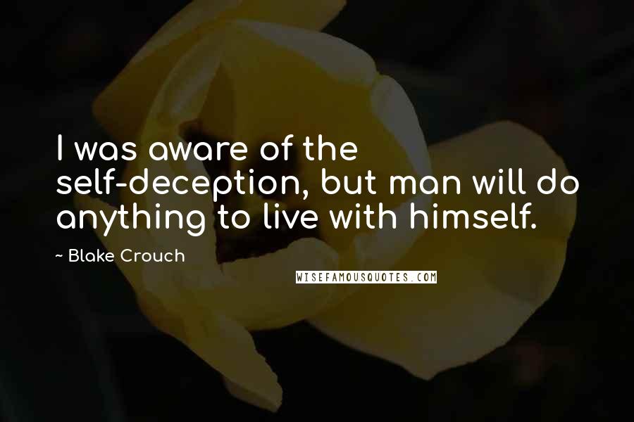 Blake Crouch Quotes: I was aware of the self-deception, but man will do anything to live with himself.