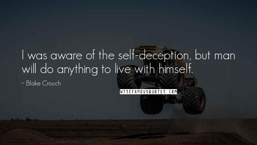 Blake Crouch Quotes: I was aware of the self-deception, but man will do anything to live with himself.
