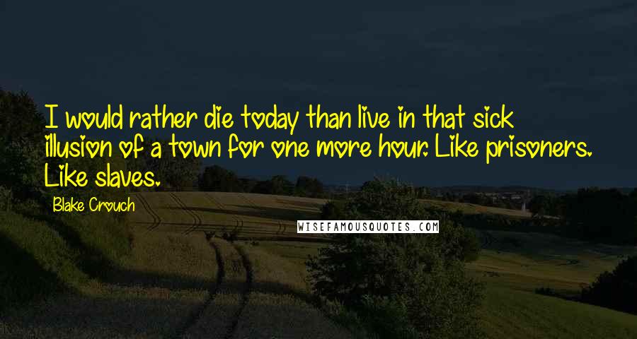 Blake Crouch Quotes: I would rather die today than live in that sick illusion of a town for one more hour. Like prisoners. Like slaves.