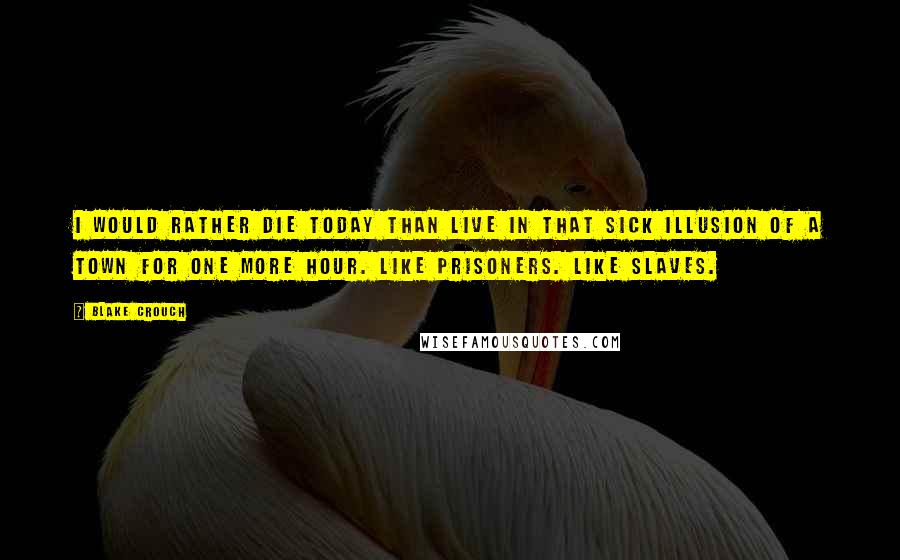 Blake Crouch Quotes: I would rather die today than live in that sick illusion of a town for one more hour. Like prisoners. Like slaves.