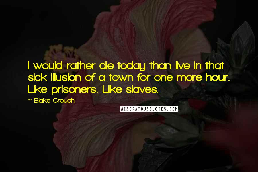 Blake Crouch Quotes: I would rather die today than live in that sick illusion of a town for one more hour. Like prisoners. Like slaves.