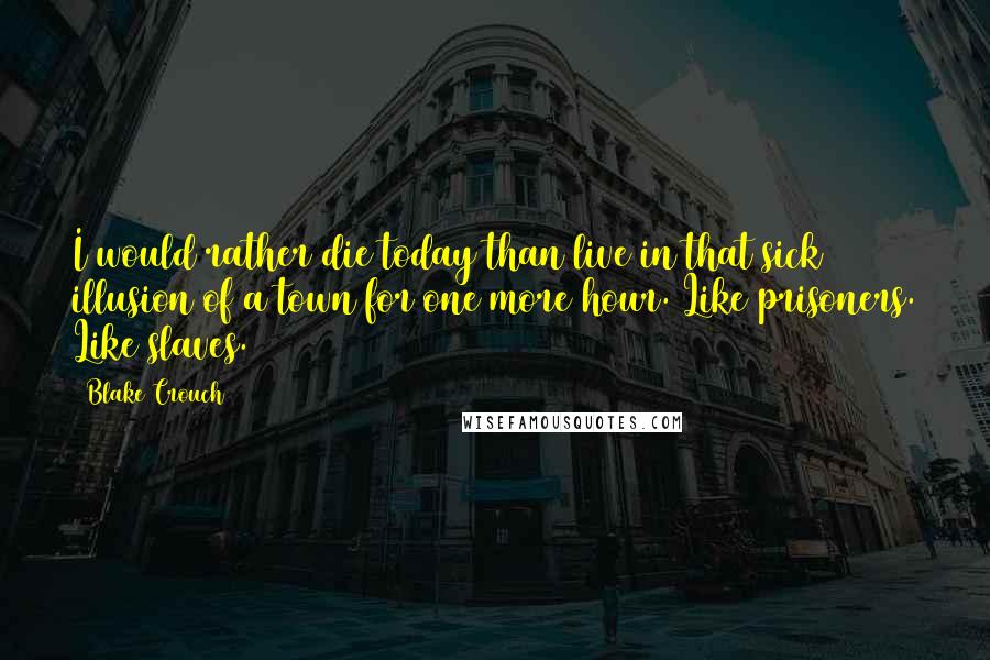 Blake Crouch Quotes: I would rather die today than live in that sick illusion of a town for one more hour. Like prisoners. Like slaves.