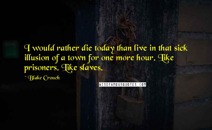 Blake Crouch Quotes: I would rather die today than live in that sick illusion of a town for one more hour. Like prisoners. Like slaves.