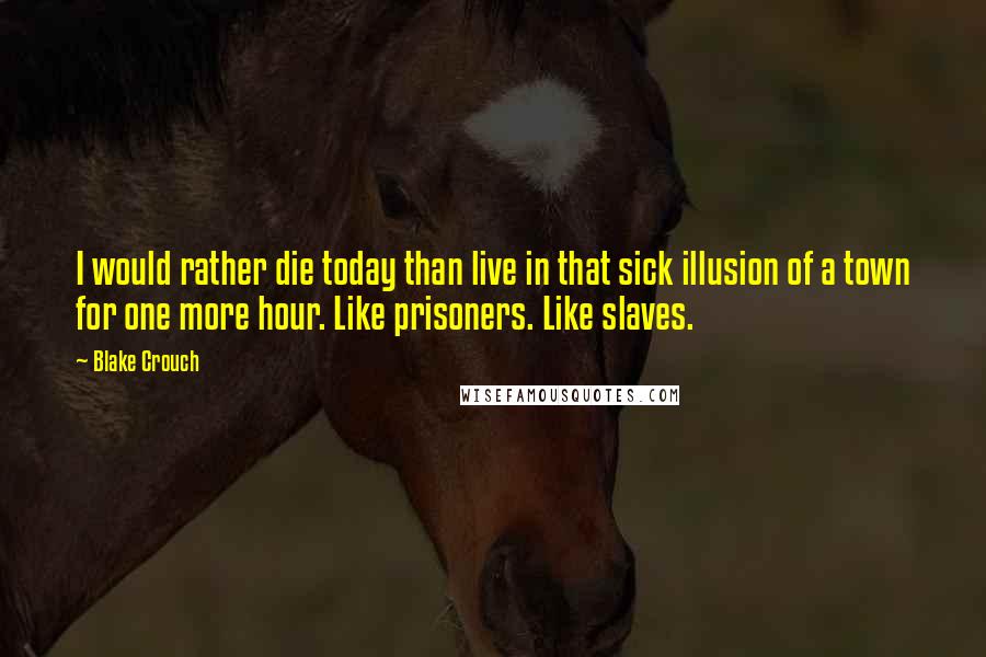 Blake Crouch Quotes: I would rather die today than live in that sick illusion of a town for one more hour. Like prisoners. Like slaves.