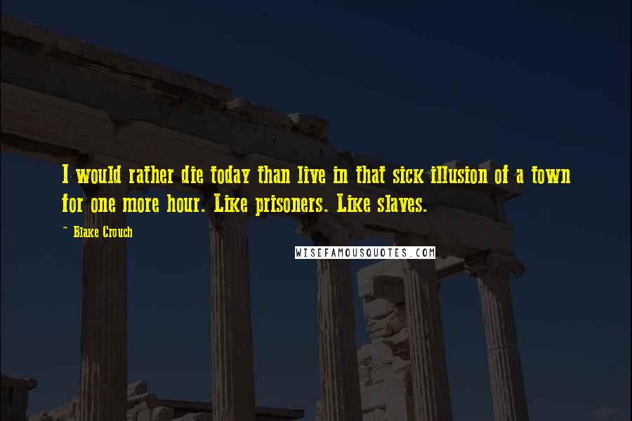 Blake Crouch Quotes: I would rather die today than live in that sick illusion of a town for one more hour. Like prisoners. Like slaves.