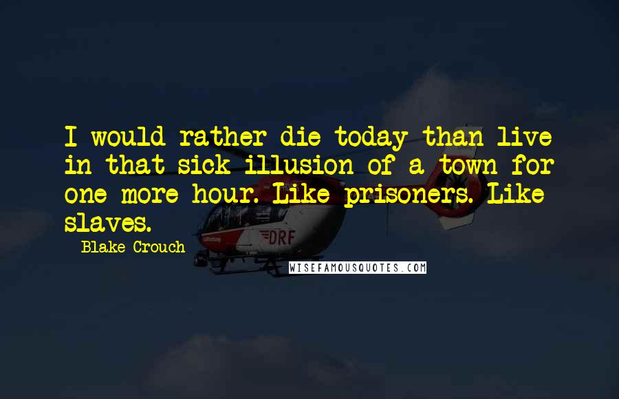 Blake Crouch Quotes: I would rather die today than live in that sick illusion of a town for one more hour. Like prisoners. Like slaves.