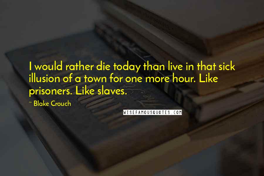 Blake Crouch Quotes: I would rather die today than live in that sick illusion of a town for one more hour. Like prisoners. Like slaves.