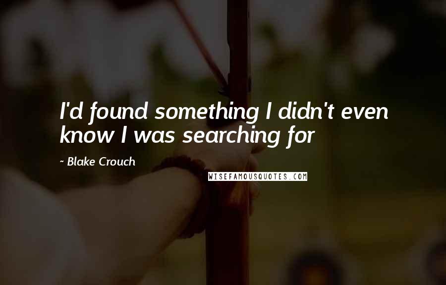 Blake Crouch Quotes: I'd found something I didn't even know I was searching for