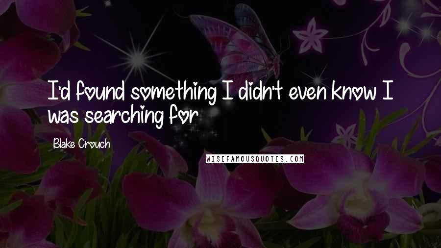 Blake Crouch Quotes: I'd found something I didn't even know I was searching for