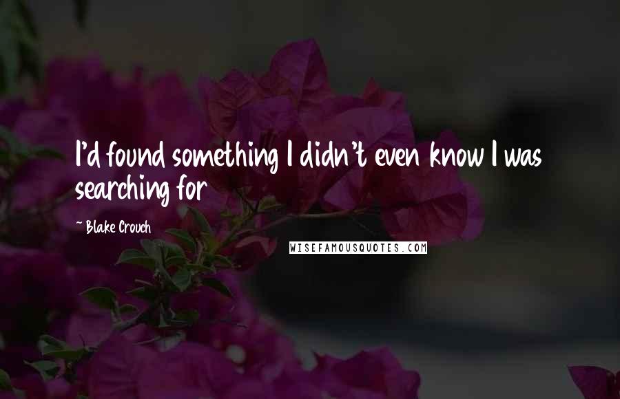 Blake Crouch Quotes: I'd found something I didn't even know I was searching for