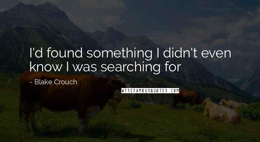 Blake Crouch Quotes: I'd found something I didn't even know I was searching for