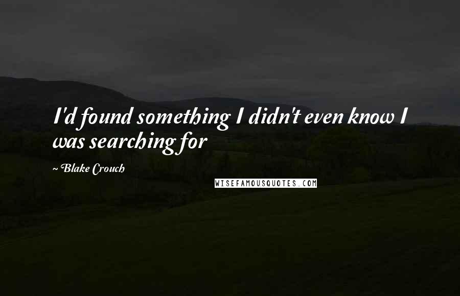 Blake Crouch Quotes: I'd found something I didn't even know I was searching for